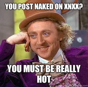 You post naked on xnxx? You must be really hot  Condescending Wonka