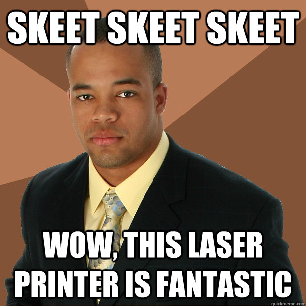 Skeet skeet skeet wow, this laser printer is fantastic  Successful Black Man