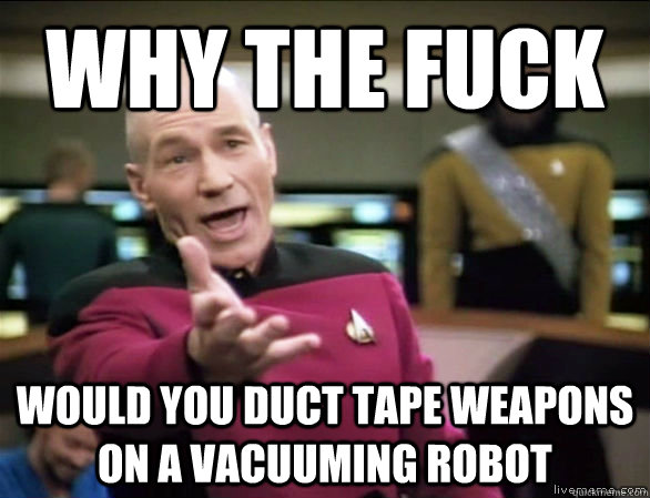 why the fuck would you duct tape weapons on a vacuuming robot - why the fuck would you duct tape weapons on a vacuuming robot  Annoyed Picard HD