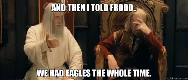And then i told Frodo.. We had eagles the whole time.  Annoyed Gandalf