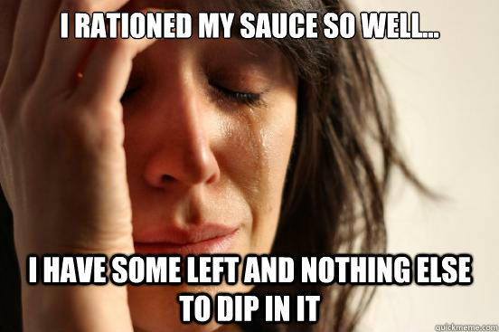 I rationed my sauce so well... i have some left and nothing else to dip in it - I rationed my sauce so well... i have some left and nothing else to dip in it  First World Problems