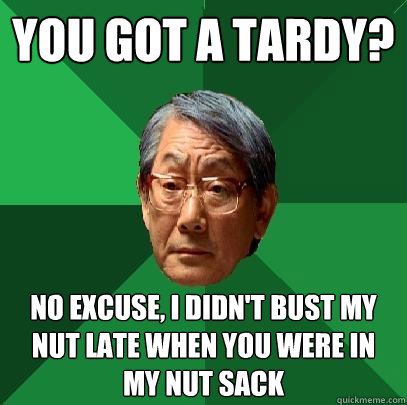 You got a tardy? No Excuse, I didn't bust my nut late when you were in my nut sack  High Expectations Asian Father