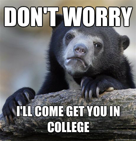 don't worry i'll come get you in college  Confession Bear