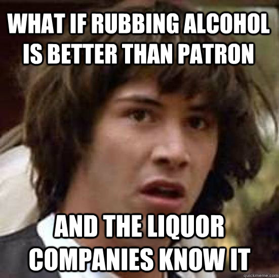 What if rubbing alcohol is better than patron and the liquor companies know it  conspiracy keanu