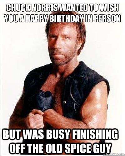 Chuck norris wanted to wish you a Happy Birthday in person but was busy finishing off the old spice guy  Chuck Norris