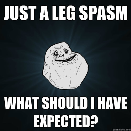 Just a leg spasm what should I have expected?  Forever Alone