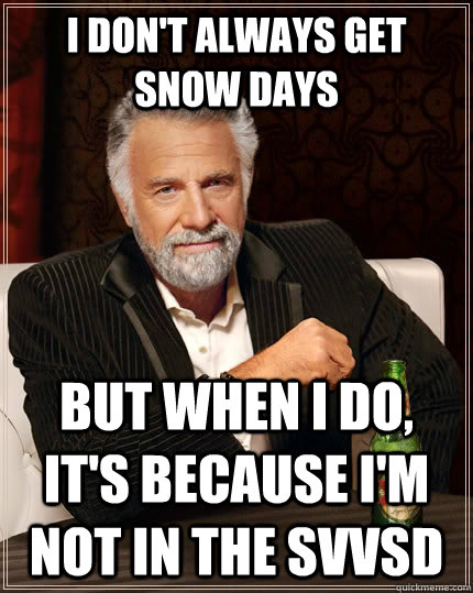 I don't always get snow days but when i do, it's because i'm not in the svvsd  The Most Interesting Man In The World