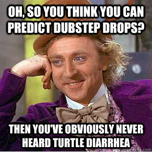 OH, So you think you can predict dubstep drops? then you've obviously never heard turtle diarrhea  Creepy Wonka
