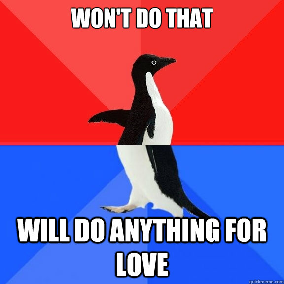 won't do that will do anything for love  Socially Awksome Penguin