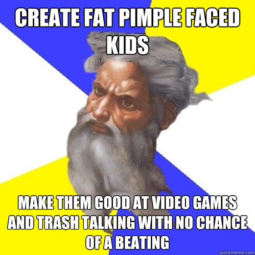 Create FAT pimple faced kidS Make them good at video games and trash talking with no chance of a beating  Advice God