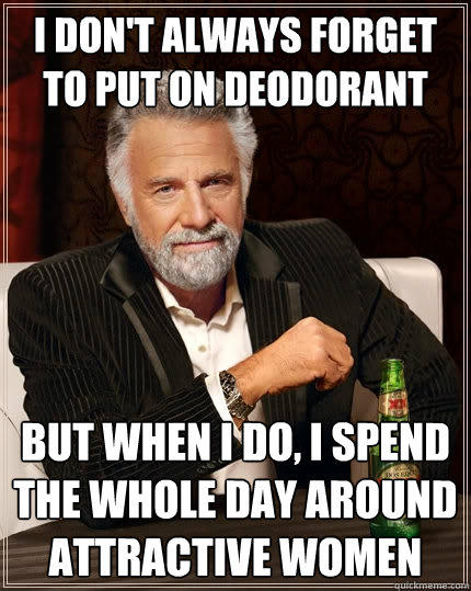 I don't always forget to put on deodorant But when I do, I spend the whole day around attractive women  