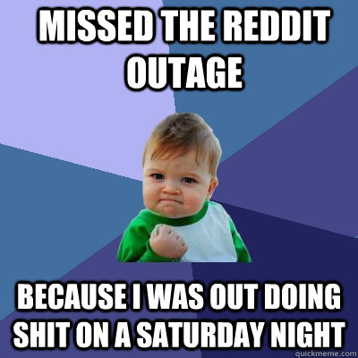 Missed the reddit outage Because i was out doing shit on a saturday night - Missed the reddit outage Because i was out doing shit on a saturday night  Success Kid