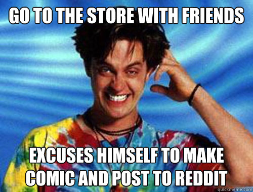 Go to the store with friends excuses himself to make comic and post to reddit  Introducing Stoner Ent