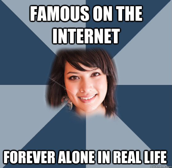 famous on the internet forever alone in real life  