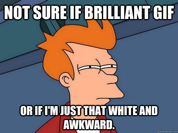 Not sure if brilliant gif Or if I'm just that white and awkward. - Not sure if brilliant gif Or if I'm just that white and awkward.  Futurama Fry