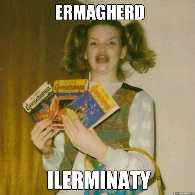 ERMAGHERD ILERMINATY  