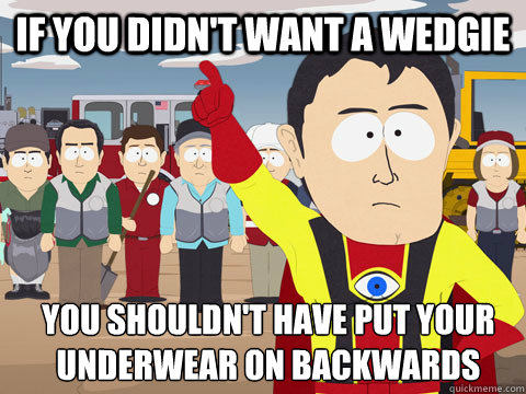 If you didn't want a wedgie You shouldn't have put your underwear on backwards  Captain Hindsight