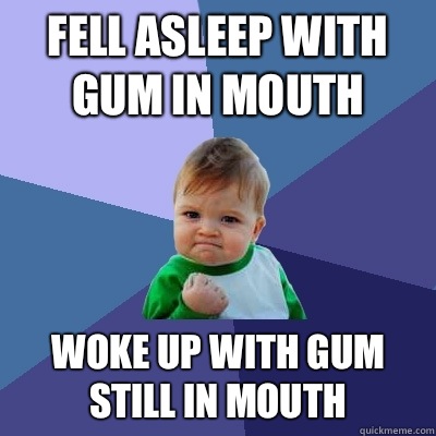 Fell asleep with gum in mouth Woke up with gum still in mouth - Fell asleep with gum in mouth Woke up with gum still in mouth  Misc