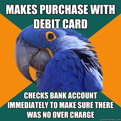 makes purchase with debit card checks bank account immediately to make sure there was no over charge  Paranoid Parrot