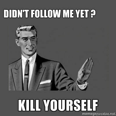 Didn't follow me yet ? Go kill yourself  kill yourself