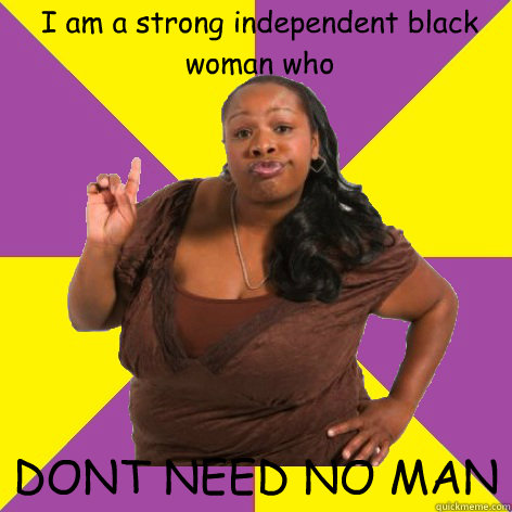 I am a strong independent black woman who  DONT NEED NO MAN   