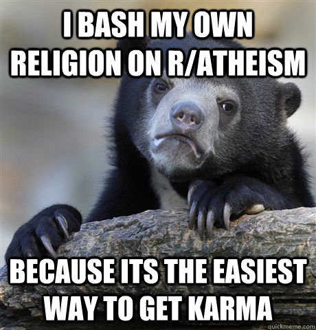 I bash my own religion on r/atheism because its the easiest way to get karma  Confession Bear