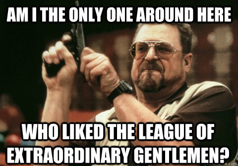 Am I the only one around here Who liked the League of extraordinary gentlemen? - Am I the only one around here Who liked the League of extraordinary gentlemen?  Am I the only one