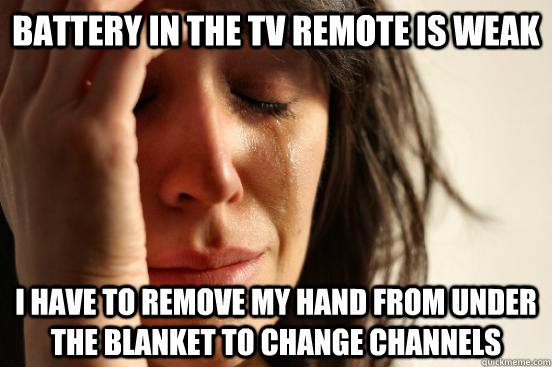 Battery in the TV remote is weak I have to remove my hand from under the blanket to change channels  First World Problems