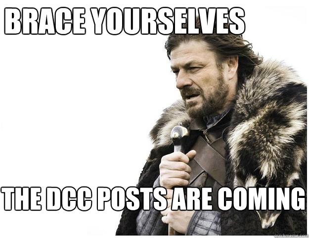 Brace yourselves
 The DCC posts are coming  Imminent Ned