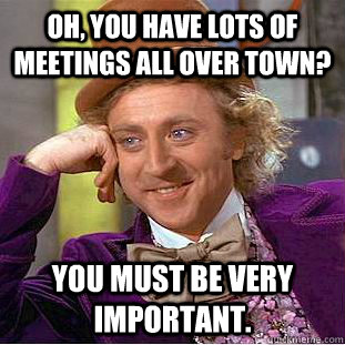 Oh, you have lots of meetings all over town? You must be very important.  Condescending Wonka
