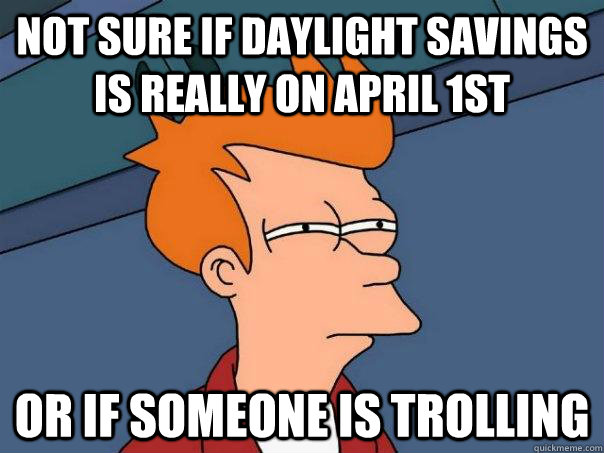 Not sure if Daylight Savings is really on April 1st Or if someone is trolling  Futurama Fry