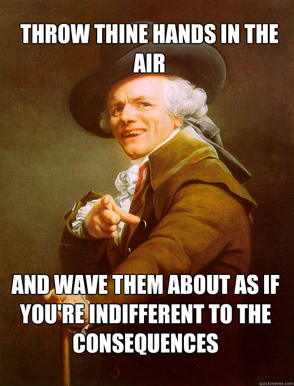 Throw thine hands in the air and wave them about as if you're indifferent to the consequences  Joseph Ducreux