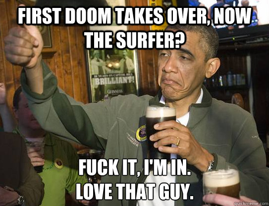 First doom takes over, now the surfer? Fuck it, I'm in.
love that guy.  Upvoting Obama
