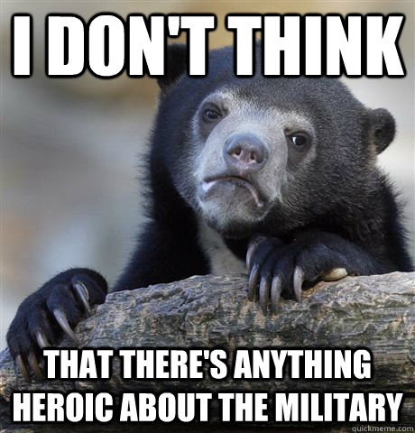I don't think that there's anything heroic about the military  Confession Bear