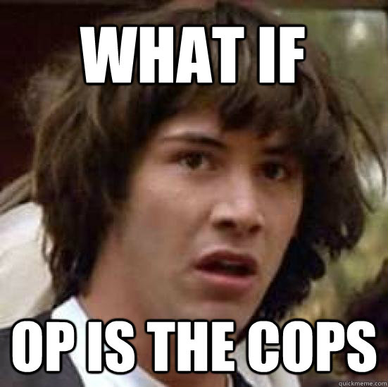 What if  OP is the cops  conspiracy keanu