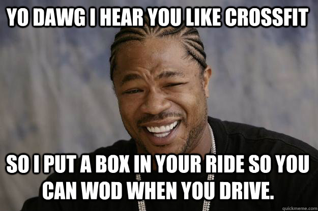 YO DAWG I HEAR YOU LIKE CROSSFIT so i put a box in your ride so you can wod when you drive.  Xzibit meme