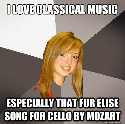 I love classical music Especially that Fur elise song for cello by MOZART  Musically Oblivious 8th Grader