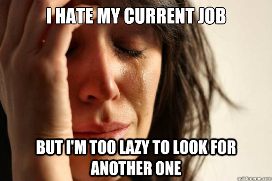 I HATE MY CURRENT JOB BUT I'M TOO LAZY TO LOOK FOR ANOTHER ONE  First World Problems