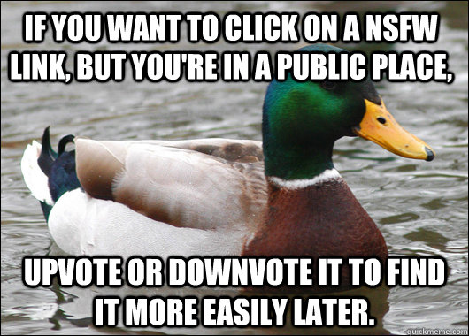 If you want to click on a NSFW link, but you're in a public place, Upvote or downvote it to find it more easily later.  Actual Advice Mallard