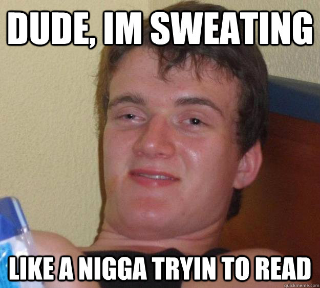 dude, im sweating like a nigga tryin to read  10 Guy