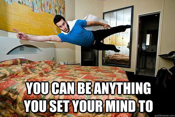 You can BE anything you set your mind to   