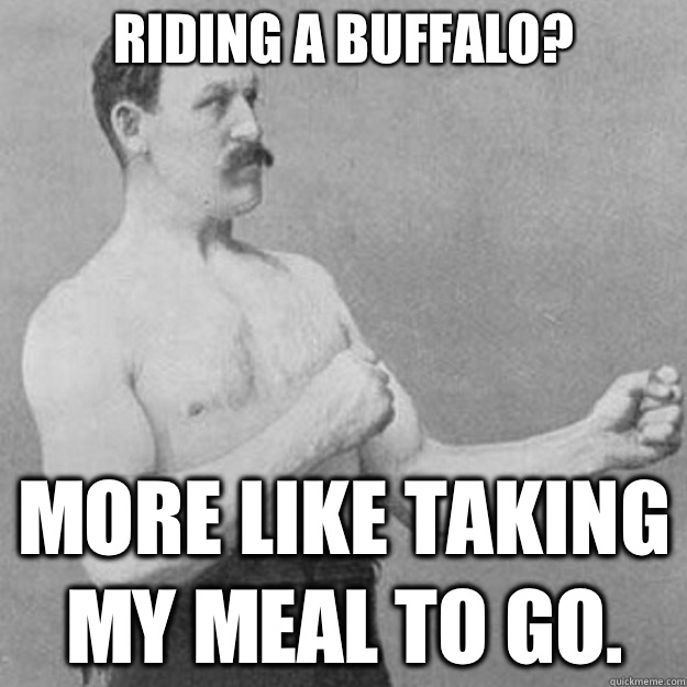 riding a buffalo? more like taking my meal to go.  overly manly man