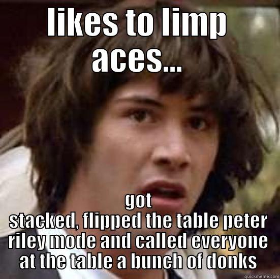LIKES TO LIMP ACES... GOT STACKED, FLIPPED THE TABLE PETER RILEY MODE AND CALLED EVERYONE AT THE TABLE A BUNCH OF DONKS conspiracy keanu