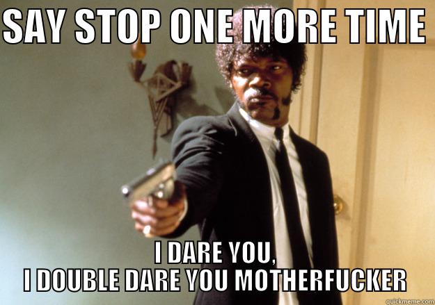 SAY STOP - SAY STOP ONE MORE TIME  I DARE YOU, I DOUBLE DARE YOU MOTHERFUCKER Samuel L Jackson