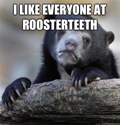 I like everyone at Roosterteeth   Confession Bear