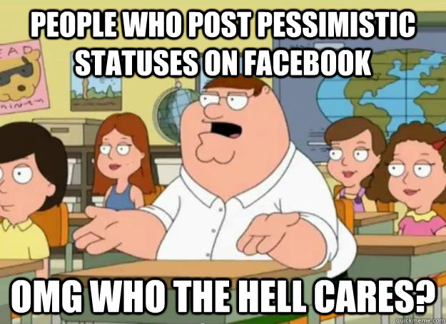 People who post pessimistic statuses on facebook OMG who the hell cares?  Peter Griffin Oh my god who the hell cares