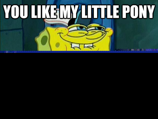 You like My Little Pony Don't you Squidward?  Spongebob - The Walking Dead