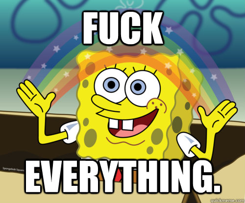 Fuck Everything.  Spongebob rainbow