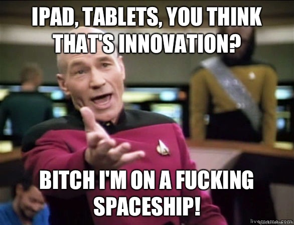 iPad, tablets, you think that's innovation? Bitch I'm on a fucking spaceship!  Annoyed Picard HD