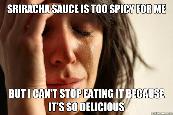 Sriracha sauce is too spicy for me but I can't stop eating it because it's so delicious  First World Problems